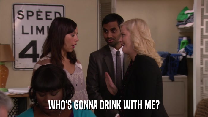 WHO'S GONNA DRINK WITH ME?  