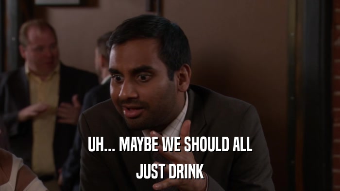 UH... MAYBE WE SHOULD ALL JUST DRINK 