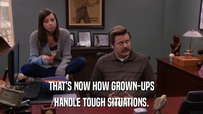 THAT'S NOW HOW GROWN-UPS HANDLE TOUGH SITUATIONS. 