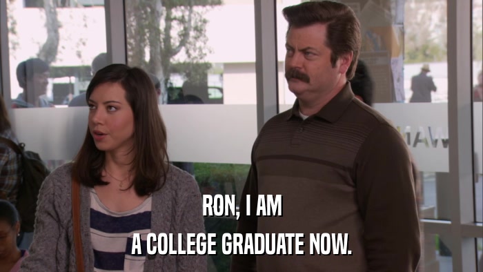 RON, I AM A COLLEGE GRADUATE NOW. 