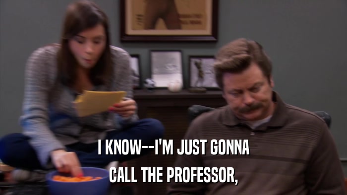 I KNOW--I'M JUST GONNA CALL THE PROFESSOR, 