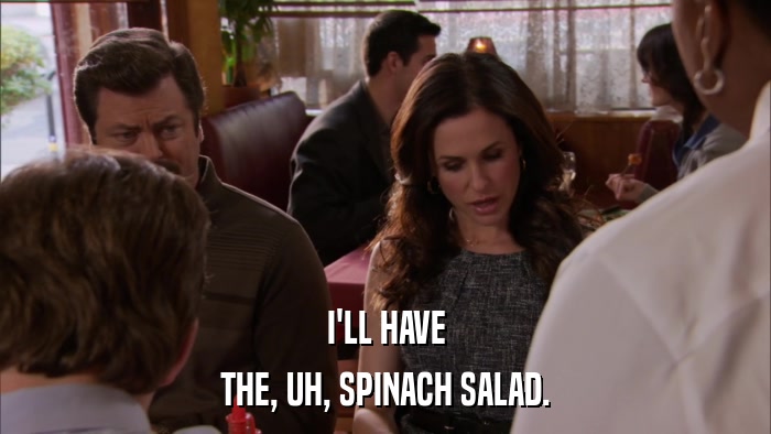 I'LL HAVE THE, UH, SPINACH SALAD. 
