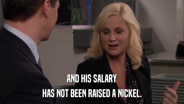 AND HIS SALARY HAS NOT BEEN RAISED A NICKEL. 