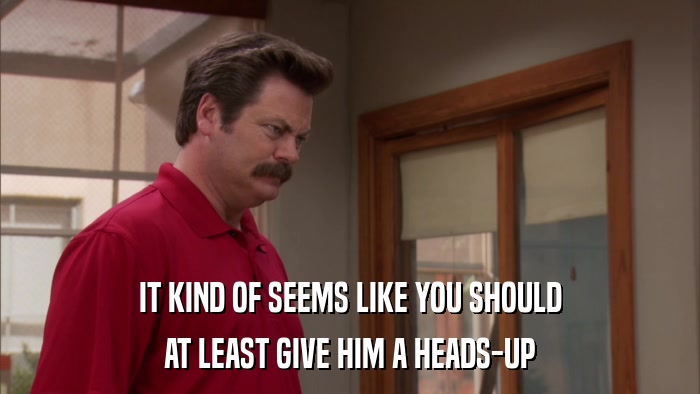 IT KIND OF SEEMS LIKE YOU SHOULD AT LEAST GIVE HIM A HEADS-UP 