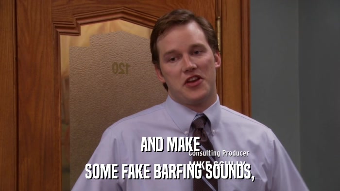 AND MAKE SOME FAKE BARFING SOUNDS, 