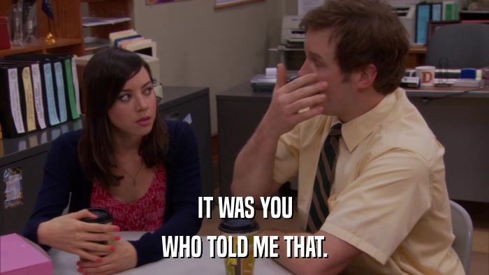 IT WAS YOU WHO TOLD ME THAT. 