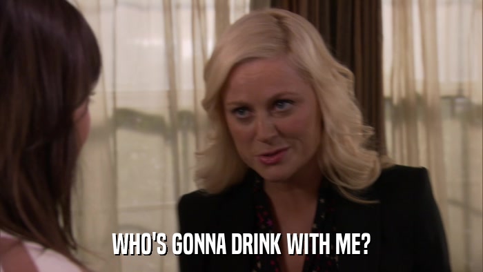 WHO'S GONNA DRINK WITH ME?  