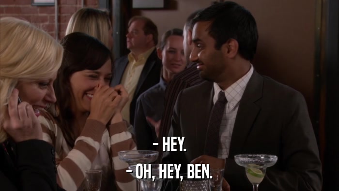 - HEY. - OH, HEY, BEN. 