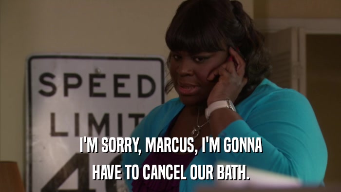 I'M SORRY, MARCUS, I'M GONNA HAVE TO CANCEL OUR BATH. 