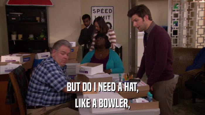 BUT DO I NEED A HAT, LIKE A BOWLER, 