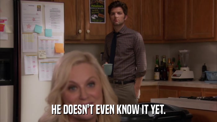 HE DOESN'T EVEN KNOW IT YET.  