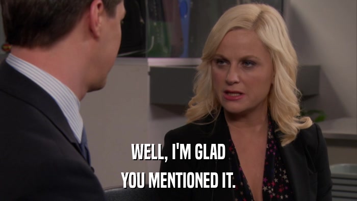 WELL, I'M GLAD YOU MENTIONED IT. 