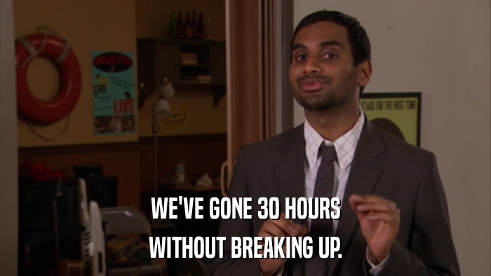 WE'VE GONE 30 HOURS WITHOUT BREAKING UP. 