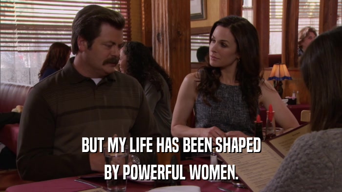 BUT MY LIFE HAS BEEN SHAPED BY POWERFUL WOMEN. 