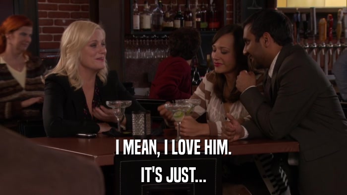 I MEAN, I LOVE HIM. IT'S JUST... 