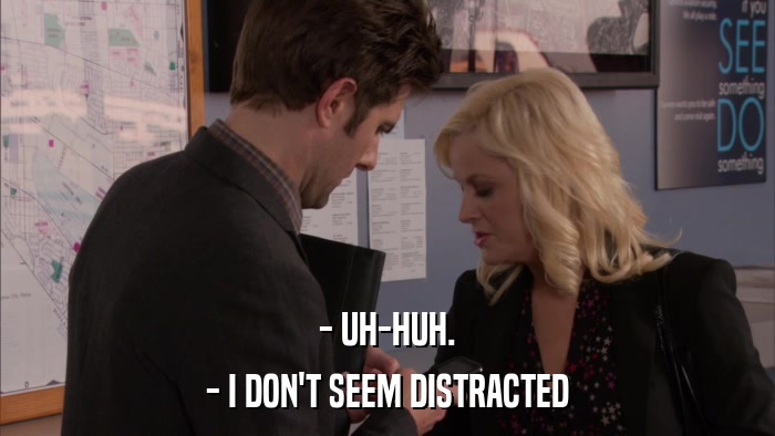 - UH-HUH. - I DON'T SEEM DISTRACTED 