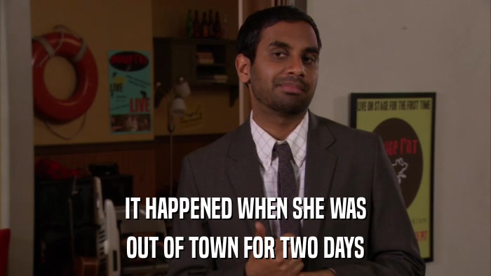 IT HAPPENED WHEN SHE WAS OUT OF TOWN FOR TWO DAYS 