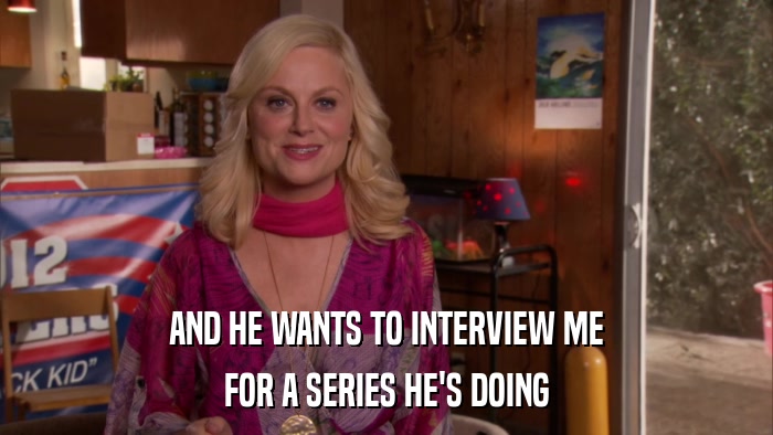 AND HE WANTS TO INTERVIEW ME FOR A SERIES HE'S DOING 