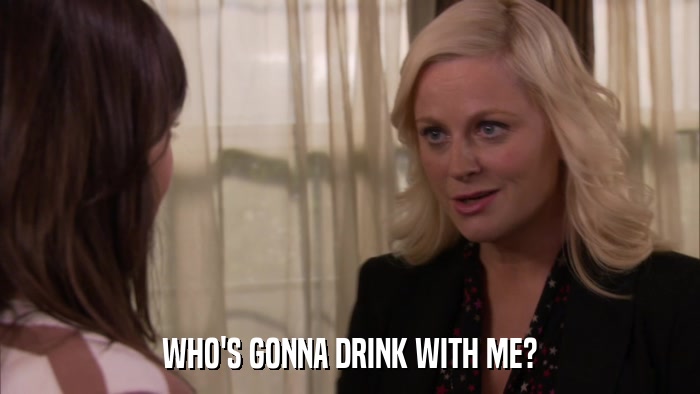 WHO'S GONNA DRINK WITH ME?  