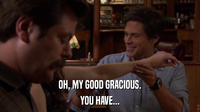 OH, MY GOOD GRACIOUS. YOU HAVE... 
