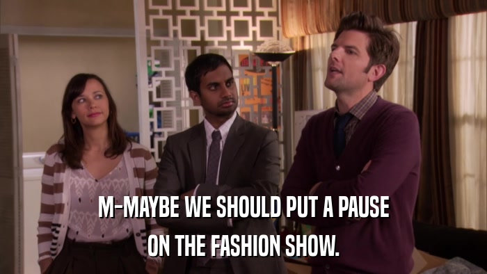 M-MAYBE WE SHOULD PUT A PAUSE ON THE FASHION SHOW. 
