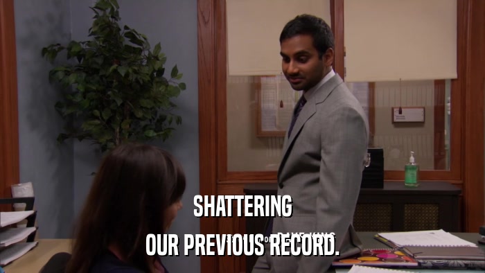 SHATTERING OUR PREVIOUS RECORD. 
