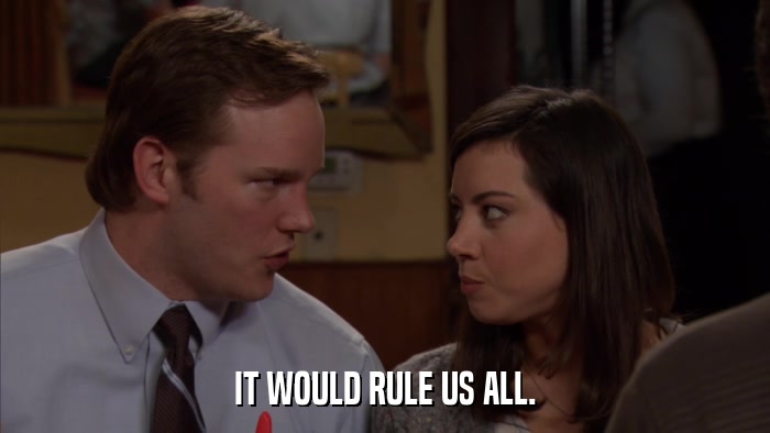IT WOULD RULE US ALL.  