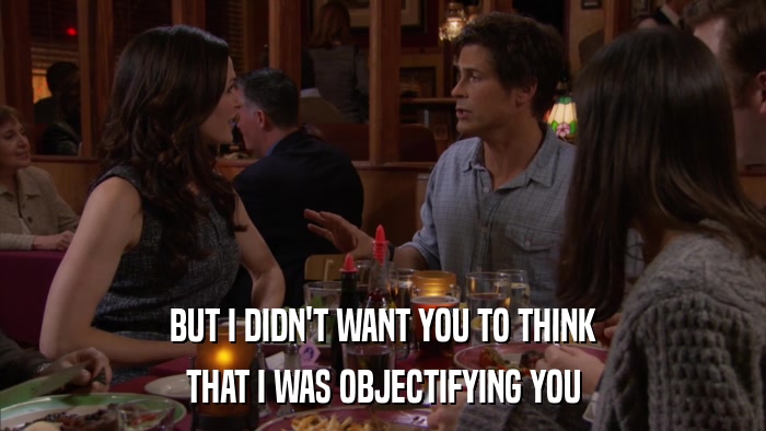 BUT I DIDN'T WANT YOU TO THINK THAT I WAS OBJECTIFYING YOU 