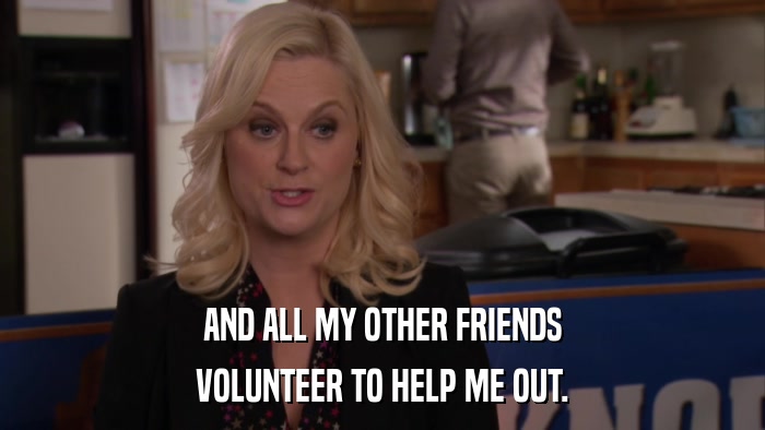 AND ALL MY OTHER FRIENDS VOLUNTEER TO HELP ME OUT. 