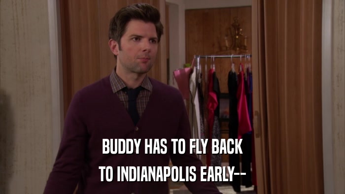 BUDDY HAS TO FLY BACK TO INDIANAPOLIS EARLY-- 
