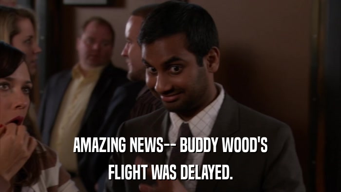 AMAZING NEWS-- BUDDY WOOD'S FLIGHT WAS DELAYED. 