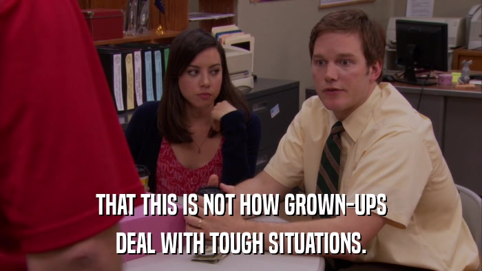 THAT THIS IS NOT HOW GROWN-UPS DEAL WITH TOUGH SITUATIONS. 