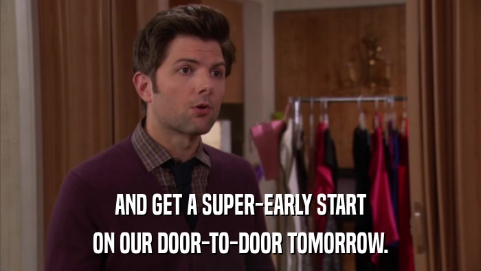 AND GET A SUPER-EARLY START ON OUR DOOR-TO-DOOR TOMORROW. 
