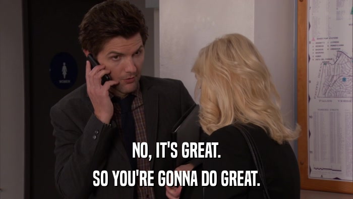 NO, IT'S GREAT. SO YOU'RE GONNA DO GREAT. 