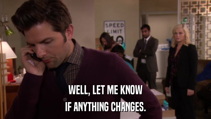WELL, LET ME KNOW IF ANYTHING CHANGES. 