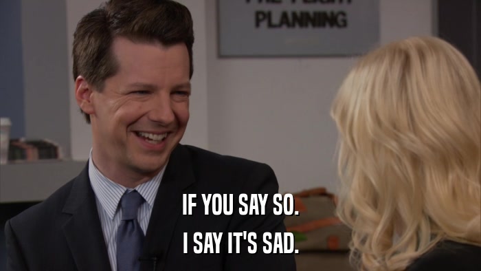 IF YOU SAY SO. I SAY IT'S SAD. 