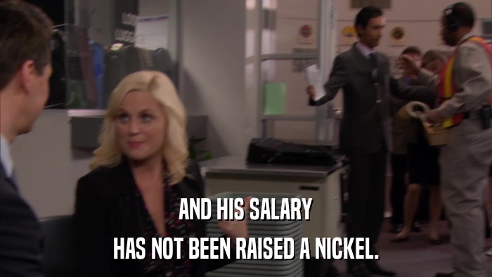 AND HIS SALARY HAS NOT BEEN RAISED A NICKEL. 
