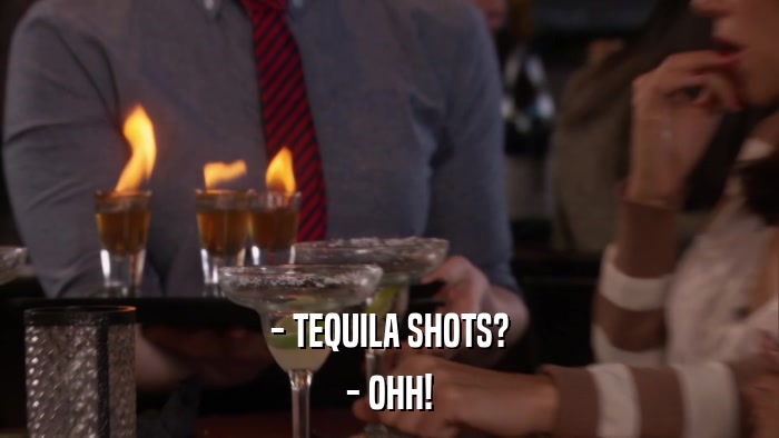 - TEQUILA SHOTS? - OHH! 