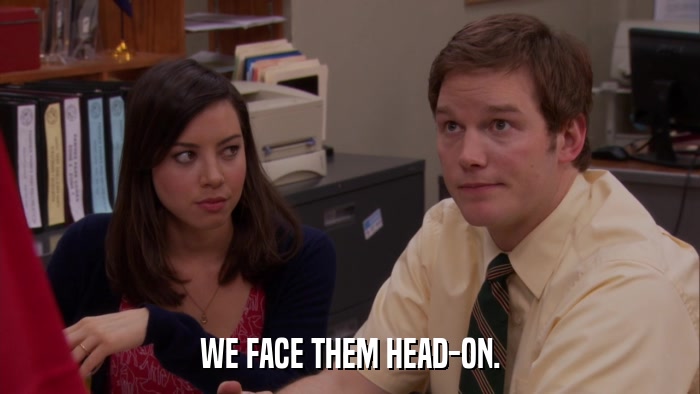WE FACE THEM HEAD-ON.  