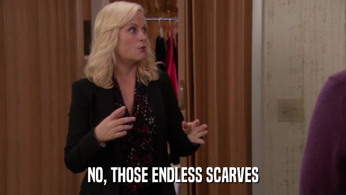 NO, THOSE ENDLESS SCARVES  