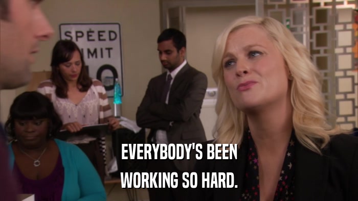 EVERYBODY'S BEEN WORKING SO HARD. 