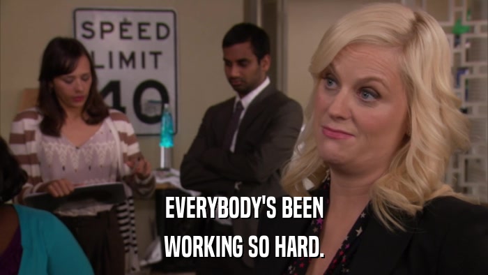 EVERYBODY'S BEEN WORKING SO HARD. 
