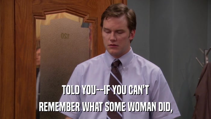 TOLD YOU--IF YOU CAN'T REMEMBER WHAT SOME WOMAN DID, 
