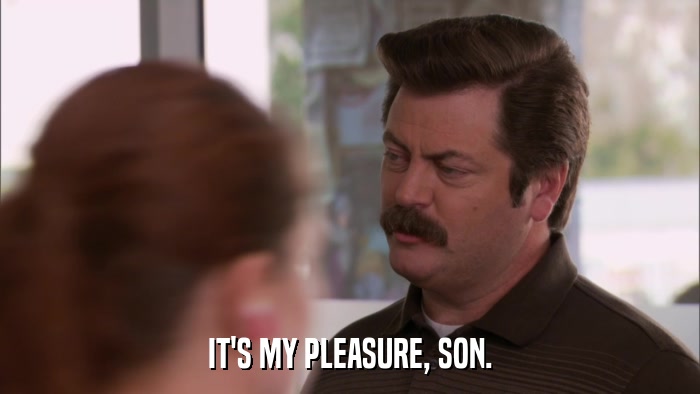 IT'S MY PLEASURE, SON.  