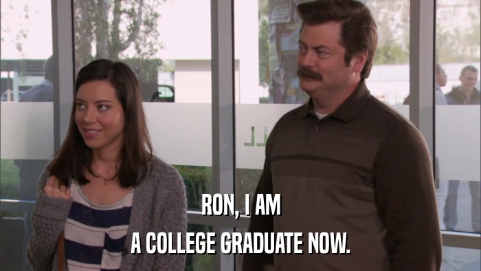 RON, I AM A COLLEGE GRADUATE NOW. 