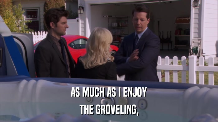 AS MUCH AS I ENJOY THE GROVELING, 