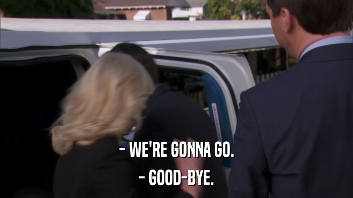 - WE'RE GONNA GO. - GOOD-BYE. 