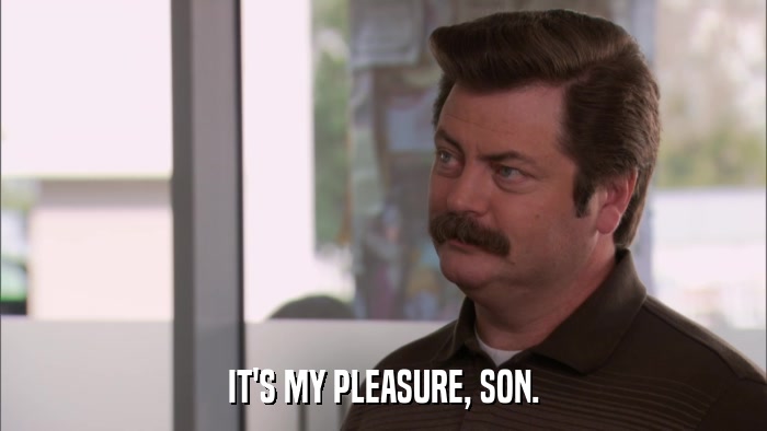 IT'S MY PLEASURE, SON.  