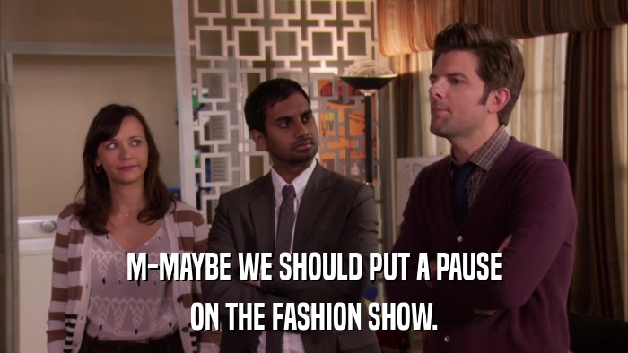 M-MAYBE WE SHOULD PUT A PAUSE ON THE FASHION SHOW. 