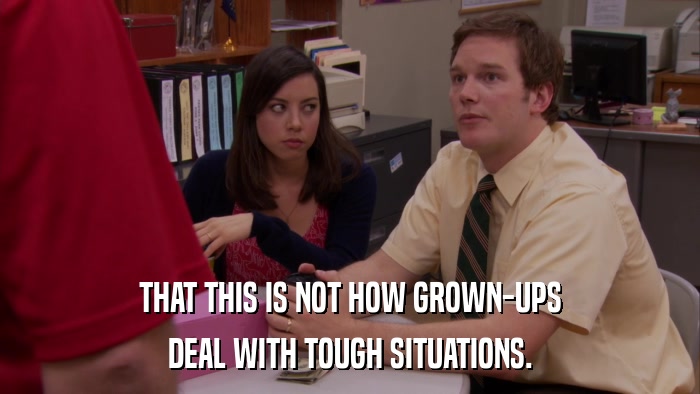 THAT THIS IS NOT HOW GROWN-UPS DEAL WITH TOUGH SITUATIONS. 